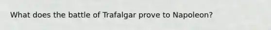 What does the battle of Trafalgar prove to Napoleon?