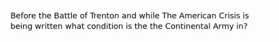 Before the Battle of Trenton and while The American Crisis is being written what condition is the the Continental Army in?
