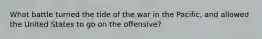 What battle turned the tide of the war in the Pacific, and allowed the United States to go on the offensive?