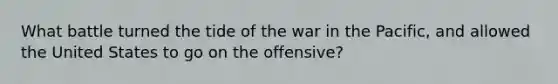 What battle turned the tide of the war in the Pacific, and allowed the United States to go on the offensive?