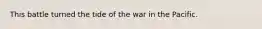 This battle turned the tide of the war in the Pacific.