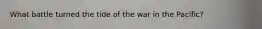 What battle turned the tide of the war in the Pacific?