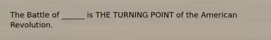 The Battle of ______ is THE TURNING POINT of the American Revolution.