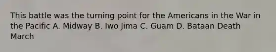This battle was the turning point for the Americans in the War in the Pacific A. Midway B. Iwo Jima C. Guam D. Bataan Death March