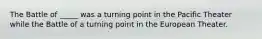 The Battle of _____ was a turning point in the Pacific Theater while the Battle of a turning point in the European Theater.