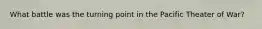 What battle was the turning point in the Pacific Theater of War?