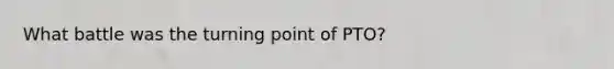 What battle was the turning point of PTO?