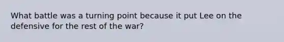 What battle was a turning point because it put Lee on the defensive for the rest of the war?