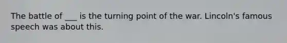The battle of ___ is the turning point of the war. Lincoln's famous speech was about this.