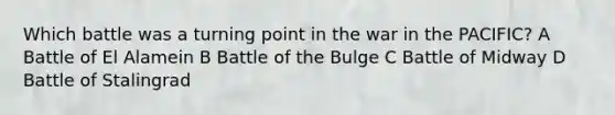 Which battle was a turning point in the war in the PACIFIC? A Battle of El Alamein B Battle of the Bulge C Battle of Midway D Battle of Stalingrad