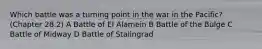 Which battle was a turning point in the war in the Pacific? (Chapter 28.2) A Battle of El Alamein B Battle of the Bulge C Battle of Midway D Battle of Stalingrad