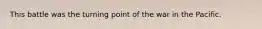 This battle was the turning point of the war in the Pacific.