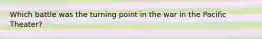 Which battle was the turning point in the war in the Pacific Theater?