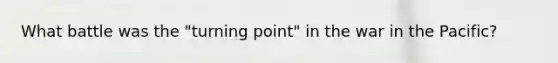 What battle was the "turning point" in the war in the Pacific?