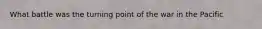 What battle was the turning point of the war in the Pacific