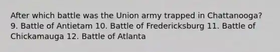 After which battle was the Union army trapped in Chattanooga? 9. Battle of Antietam 10. Battle of Fredericksburg 11. Battle of Chickamauga 12. Battle of Atlanta