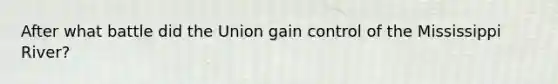After what battle did the Union gain control of the Mississippi River?