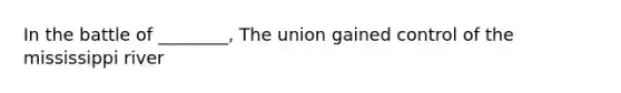 In the battle of ________, The union gained control of the mississippi river