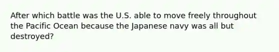 After which battle was the U.S. able to move freely throughout the Pacific Ocean because the Japanese navy was all but destroyed?