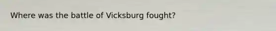 Where was the battle of Vicksburg fought?