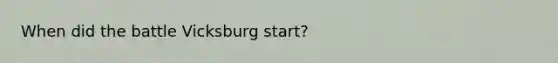 When did the battle Vicksburg start?