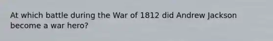 At which battle during the War of 1812 did Andrew Jackson become a war hero?