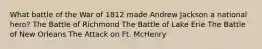 What battle of the War of 1812 made Andrew Jackson a national hero? The Battle of Richmond The Battle of Lake Erie The Battle of New Orleans The Attack on Ft. McHenry