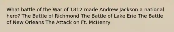 What battle of the War of 1812 made Andrew Jackson a national hero? The Battle of Richmond The Battle of Lake Erie The Battle of New Orleans The Attack on Ft. McHenry