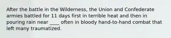 After the battle in the Wilderness, the Union and Confederate armies battled for 11 days first in terrible heat and then in pouring rain near ____ often in bloody hand-to-hand combat that left many traumatized.