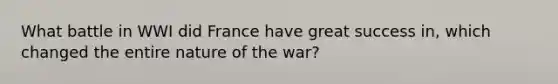 What battle in WWI did France have great success in, which changed the entire nature of the war?