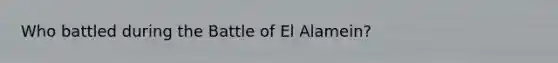 Who battled during the Battle of El Alamein?