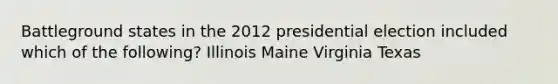 Battleground states in the 2012 presidential election included which of the following? Illinois Maine Virginia Texas