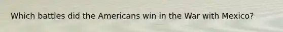 Which battles did the Americans win in the War with Mexico?