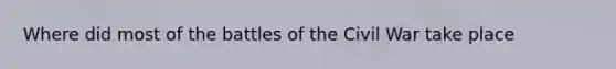 Where did most of the battles of the Civil War take place