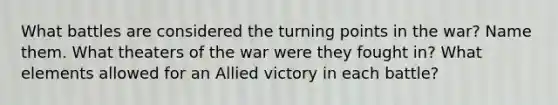 What battles are considered the turning points in the war? Name them. What theaters of the war were they fought in? What elements allowed for an Allied victory in each battle?