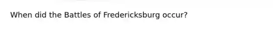 When did the Battles of Fredericksburg occur?