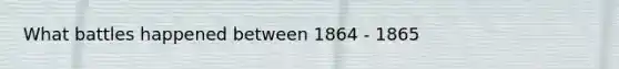 What battles happened between 1864 - 1865