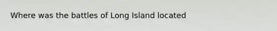 Where was the battles of Long Island located