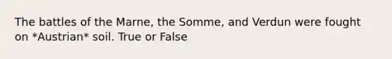 The battles of the Marne, the Somme, and Verdun were fought on *Austrian* soil. True or False