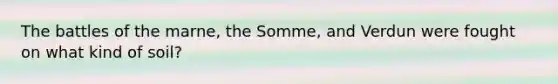 The battles of the marne, the Somme, and Verdun were fought on what kind of soil?