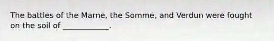 The battles of the Marne, the Somme, and Verdun were fought on the soil of ____________.