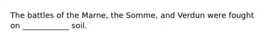 The battles of the Marne, the Somme, and Verdun were fought on ____________ soil.