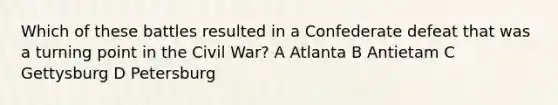 Which of these battles resulted in a Confederate defeat that was a turning point in the Civil War? A Atlanta B Antietam C Gettysburg D Petersburg