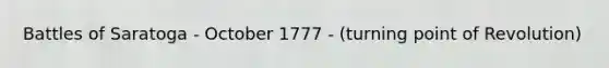 Battles of Saratoga - October 1777 - (turning point of Revolution)