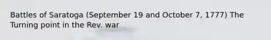 Battles of Saratoga (September 19 and October 7, 1777) The Turning point in the Rev. war