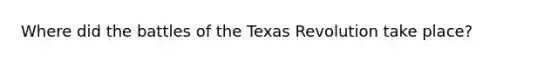 Where did the battles of the Texas Revolution take place?