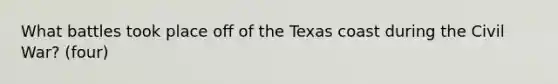 What battles took place off of the Texas coast during the Civil War? (four)