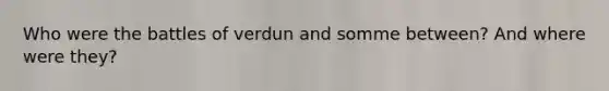 Who were the battles of verdun and somme between? And where were they?