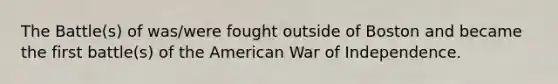 The Battle(s) of was/were fought outside of Boston and became the first battle(s) of the American War of Independence.