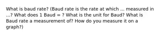 What is baud rate? (Baud rate is the rate at which ... measured in ...? What does 1 Baud = ? What is the unit for Baud? What is Baud rate a measurement of? How do you measure it on a graph?)